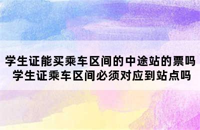 学生证能买乘车区间的中途站的票吗 学生证乘车区间必须对应到站点吗